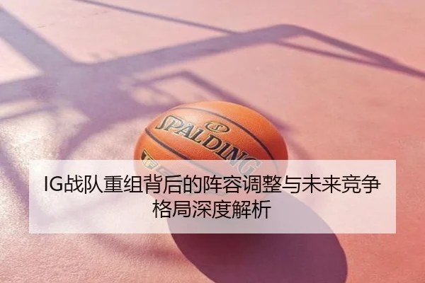 IG战队重组背后的阵容调整与未来竞争格局深度解析