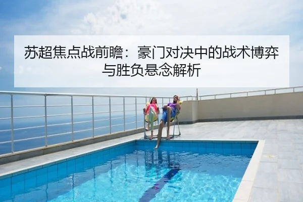苏超焦点战前瞻：豪门对决中的战术博弈与胜负悬念解析