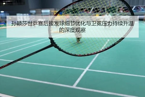 孙颖莎世乒赛后接发球细节优化与卫冕压力持续升温的深度观察