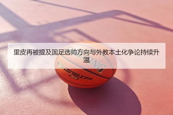 里皮再被提及国足选帅方向与外教本土化争论持续升温