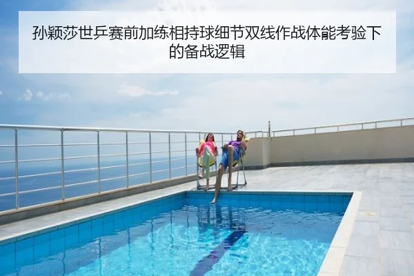 孙颖莎世乒赛前加练相持球细节双线作战体能考验下的备战逻辑