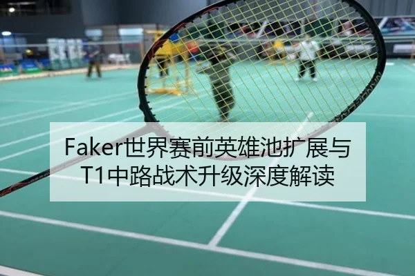 Faker世界赛前英雄池扩展与T1中路战术升级深度解读
