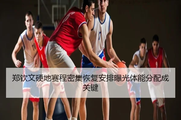 郑钦文硬地赛程密集恢复安排曝光体能分配成关键