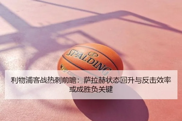 利物浦客战热刺前瞻：萨拉赫状态回升与反击效率或成胜负关键